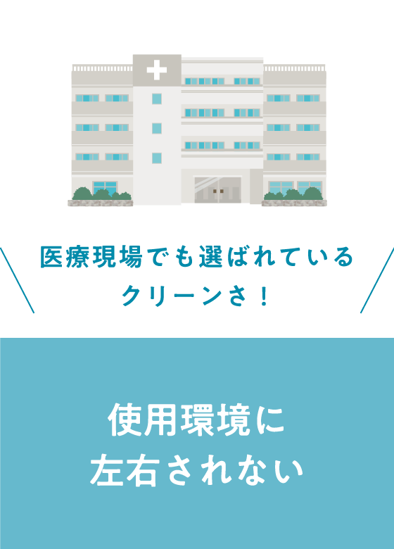 医療現場でも選ばれているクリーンさ！使用環境に左右されない