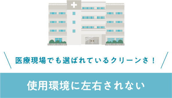 医療現場でも選ばれているクリーンさ！使用環境に左右されない